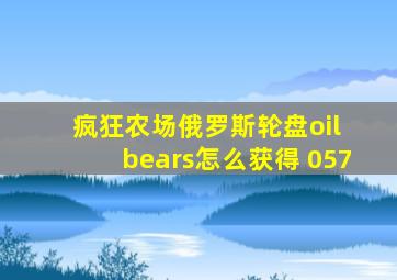 疯狂农场俄罗斯轮盘oil bears怎么获得 057